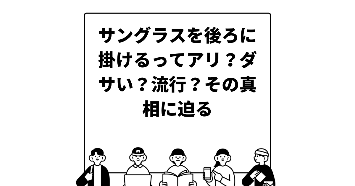 サングラスを後ろに掛けるってアリ？ダサい？流行？その真相に迫る